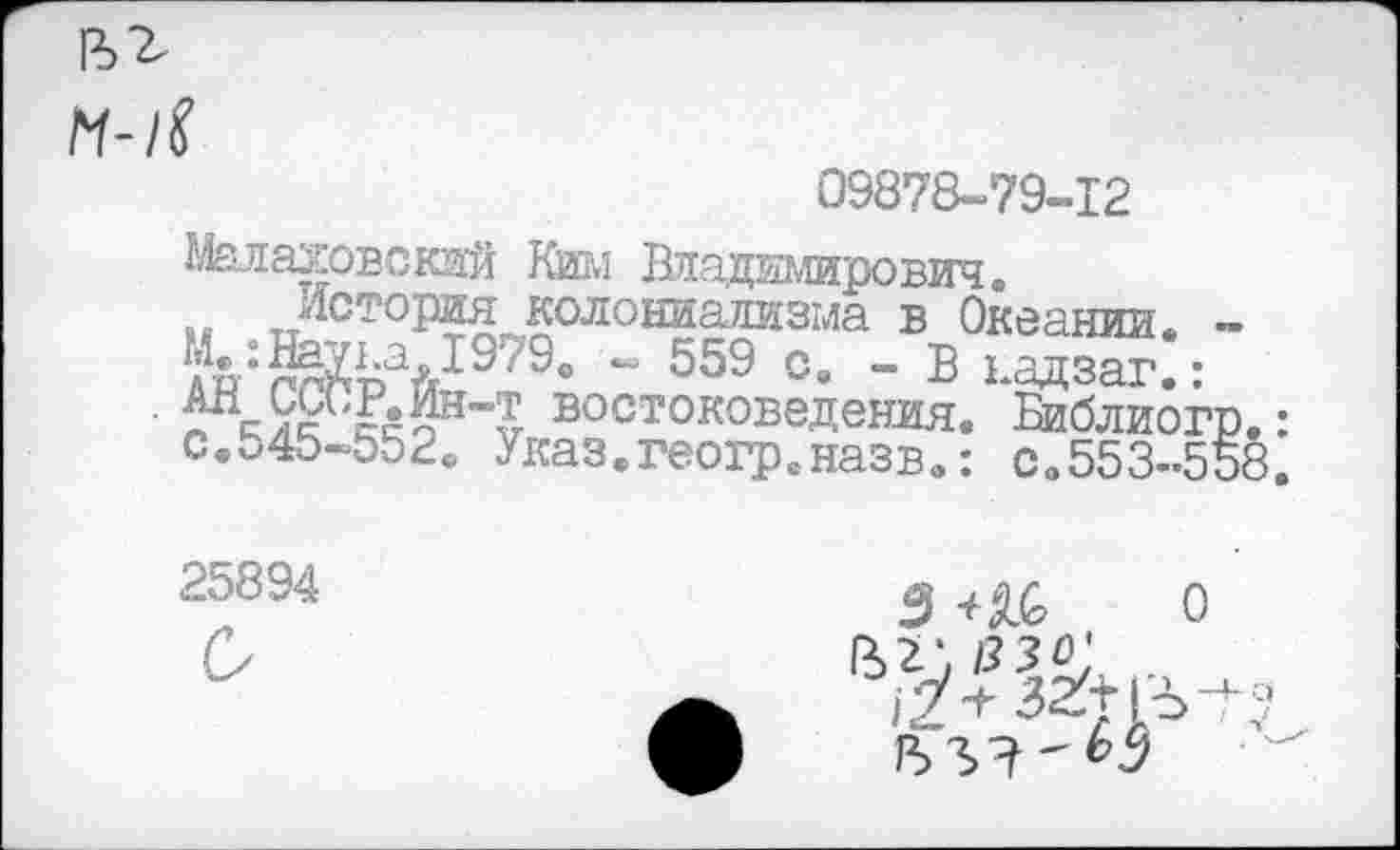 ﻿М-1$
09878-79-12
Жлаховский Ким Владимирович.
История колониализма в Океании. — дй:^рай^‘~ 559 о. - В ьадзаг.: востоковедения. Библиогр.: с.545-552. Указ.геогр.назв.: со553-558.
25894
2 +&> О ^?£/\ ..